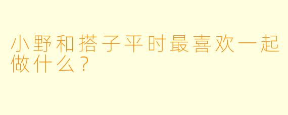 小野和搭子平时最喜欢一起做什么？