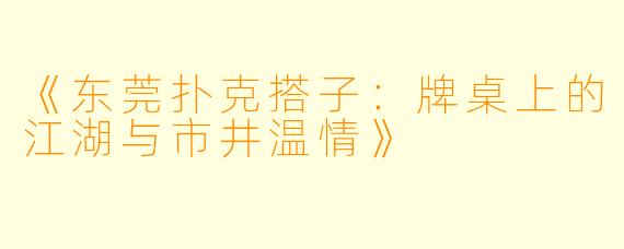 《东莞扑克搭子：牌桌上的江湖与市井温情》