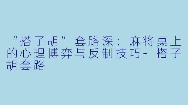 “搭子胡”套路深：麻将桌上的心理博弈与反制技巧-搭子胡套路