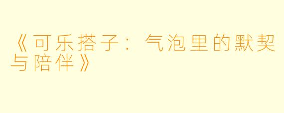 《可乐搭子：气泡里的默契与陪伴》