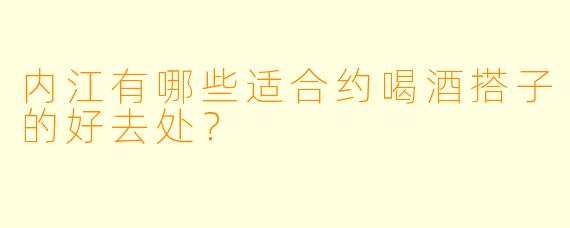 内江有哪些适合约喝酒搭子的好去处？