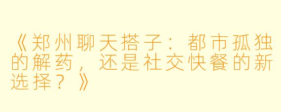 《郑州聊天搭子：都市孤独的解药，还是社交快餐的新选择？》