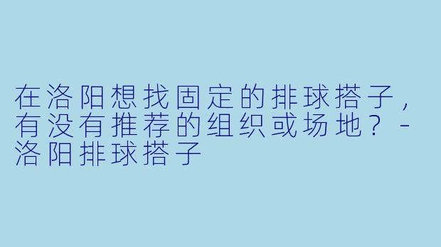 在洛阳想找固定的排球搭子，有没有推荐的组织或场地？-洛阳排球搭子
