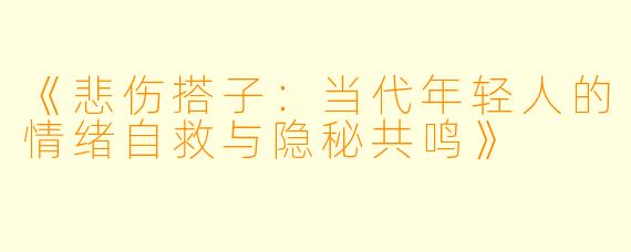 《悲伤搭子：当代年轻人的情绪自救与隐秘共鸣》