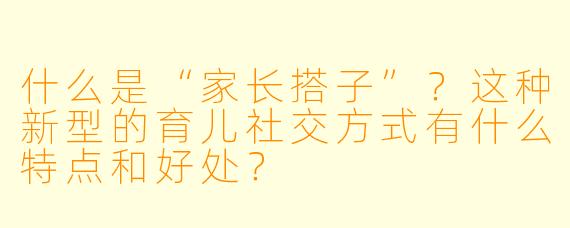 什么是“家长搭子”？这种新型的育儿社交方式有什么特点和好处？