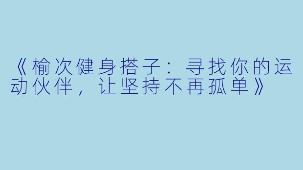 《榆次健身搭子：寻找你的运动伙伴，让坚持不再孤单》