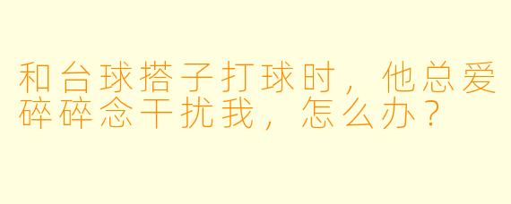 和台球搭子打球时，他总爱碎碎念干扰我，怎么办？