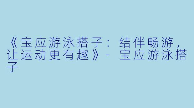 《宝应游泳搭子：结伴畅游，让运动更有趣》-宝应游泳搭子
