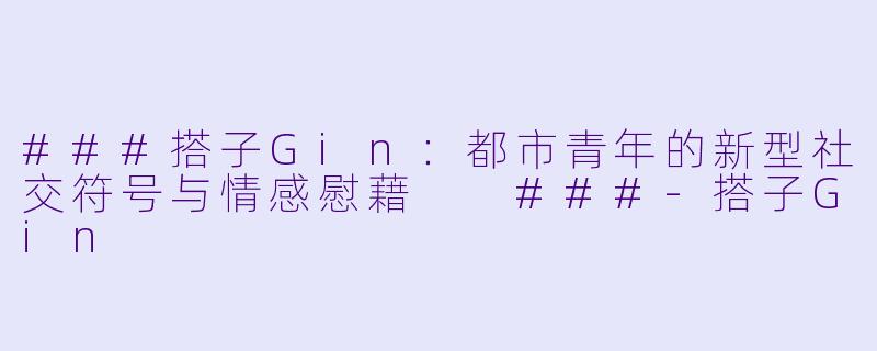 ###搭子Gin：都市青年的新型社交符号与情感慰藉

###-搭子Gin