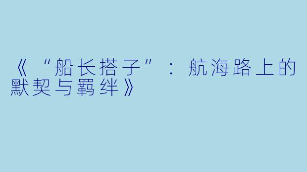 《“船长搭子”：航海路上的默契与羁绊》