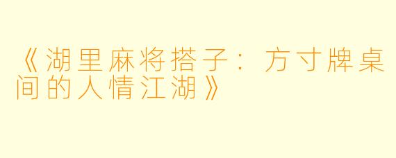 《湖里麻将搭子：方寸牌桌间的人情江湖》