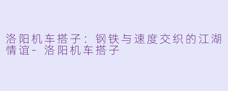 洛阳机车搭子：钢铁与速度交织的江湖情谊-洛阳机车搭子