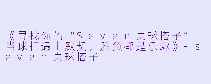 《寻找你的“Seven桌球搭子”：当球杆遇上默契，胜负都是乐趣》-seven桌球搭子