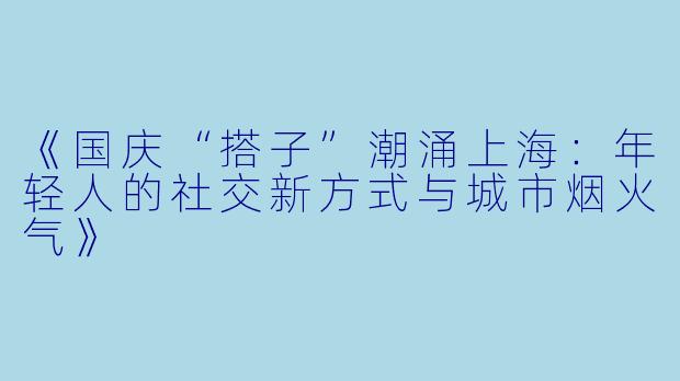 《国庆“搭子”潮涌上海：年轻人的社交新方式与城市烟火气》