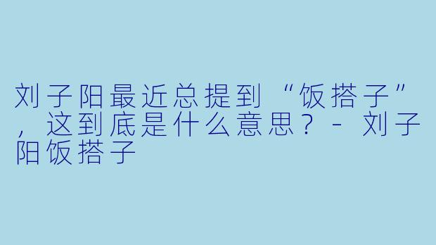 刘子阳最近总提到“饭搭子”，这到底是什么意思？-刘子阳饭搭子