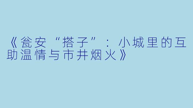 《瓮安“搭子”：小城里的互助温情与市井烟火》