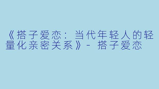 《搭子爱恋：当代年轻人的轻量化亲密关系》-搭子爱恋