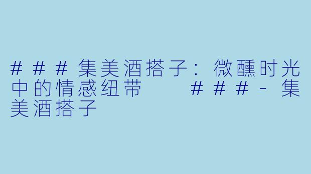 ###集美酒搭子：微醺时光中的情感纽带

###-集美酒搭子