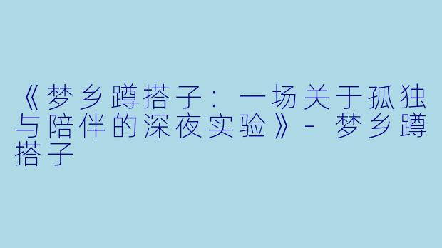 《梦乡蹲搭子：一场关于孤独与陪伴的深夜实验》-梦乡蹲搭子