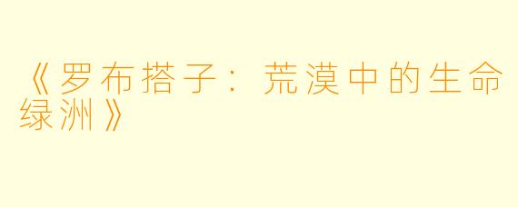 《罗布搭子：荒漠中的生命绿洲》