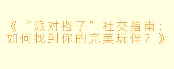 《“派对搭子”社交指南：如何找到你的完美玩伴？》