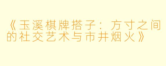 《玉溪棋牌搭子：方寸之间的社交艺术与市井烟火》