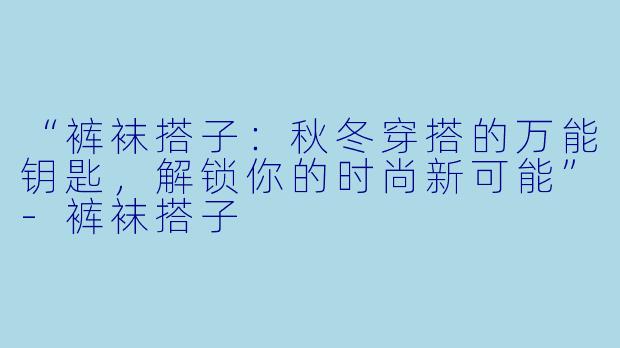 “裤袜搭子：秋冬穿搭的万能钥匙，解锁你的时尚新可能”-裤袜搭子