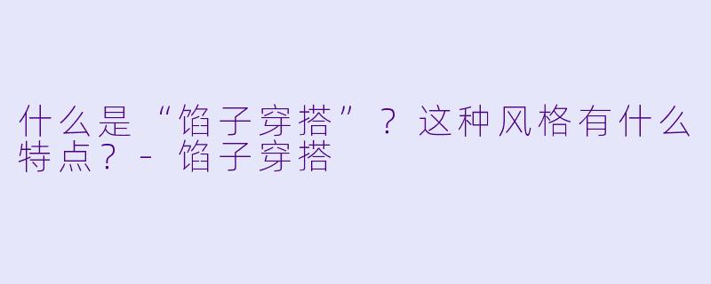 什么是“馅子穿搭”？这种风格有什么特点？-馅子穿搭