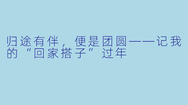 归途有伴，便是团圆——记我的“回家搭子”过年