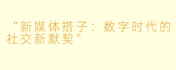 “新媒体搭子：数字时代的社交新默契”