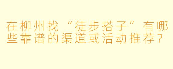在柳州找“徒步搭子”有哪些靠谱的渠道或活动推荐？
