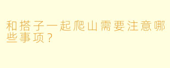和搭子一起爬山需要注意哪些事项？
