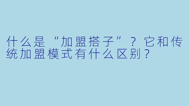 什么是“加盟搭子”？它和传统加盟模式有什么区别？