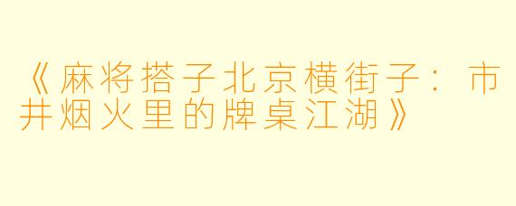 《麻将搭子北京横街子：市井烟火里的牌桌江湖》
