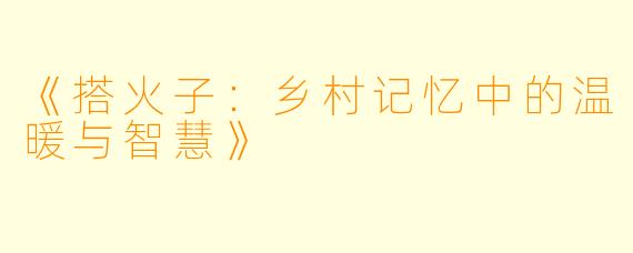 《搭火子：乡村记忆中的温暖与智慧》