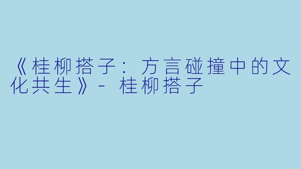 《桂柳搭子：方言碰撞中的文化共生》-桂柳搭子