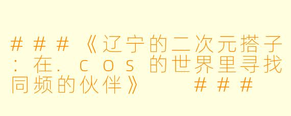 ###《辽宁的二次元搭子：在.cos的世界里寻找同频的伙伴》

###