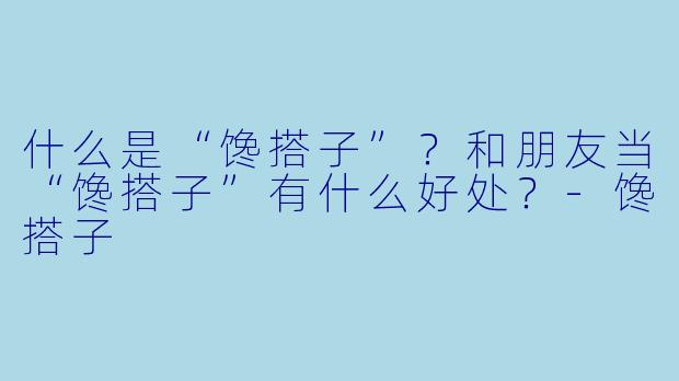 什么是“馋搭子”？和朋友当“馋搭子”有什么好处？-馋搭子