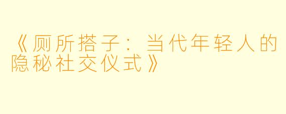 《厕所搭子：当代年轻人的隐秘社交仪式》