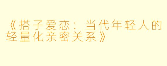 《搭子爱恋：当代年轻人的轻量化亲密关系》