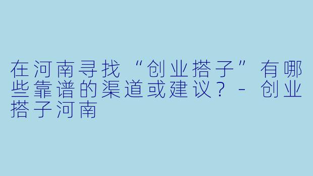 在河南寻找“创业搭子”有哪些靠谱的渠道或建议？-创业搭子河南