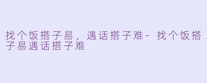 找个饭搭子易，遇话搭子难-找个饭搭子易遇话搭子难