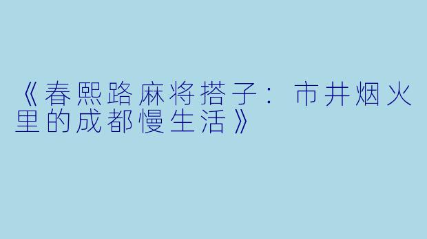 《春熙路麻将搭子：市井烟火里的成都慢生活》