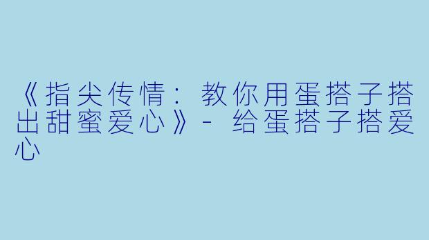 《指尖传情：教你用蛋搭子搭出甜蜜爱心》-给蛋搭子搭爱心