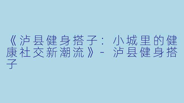 《泸县健身搭子：小城里的健康社交新潮流》-泸县健身搭子