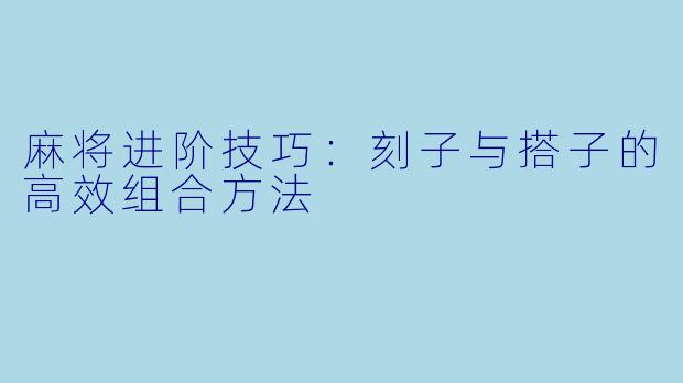 麻将进阶技巧：刻子与搭子的高效组合方法