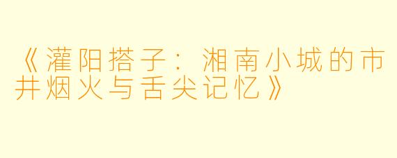 《灌阳搭子：湘南小城的市井烟火与舌尖记忆》