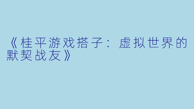 《桂平游戏搭子：虚拟世界的默契战友》