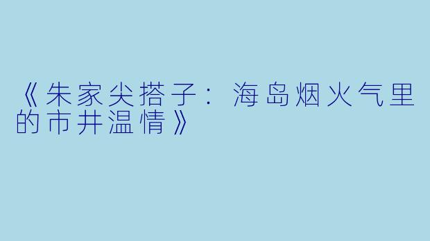 《朱家尖搭子：海岛烟火气里的市井温情》