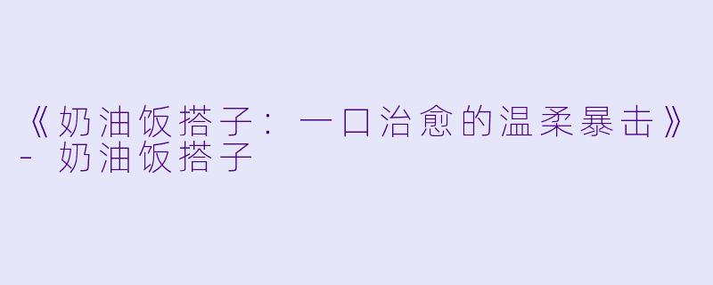 《奶油饭搭子：一口治愈的温柔暴击》-奶油饭搭子